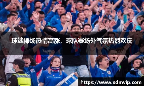 球迷捧场热情高涨，球队赛场外气氛热烈欢庆