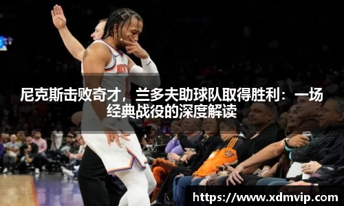 尼克斯击败奇才，兰多夫助球队取得胜利：一场经典战役的深度解读