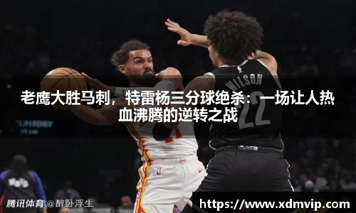 老鹰大胜马刺，特雷杨三分球绝杀：一场让人热血沸腾的逆转之战