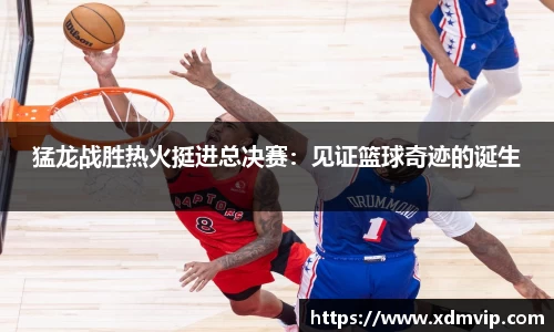 猛龙战胜热火挺进总决赛：见证篮球奇迹的诞生
