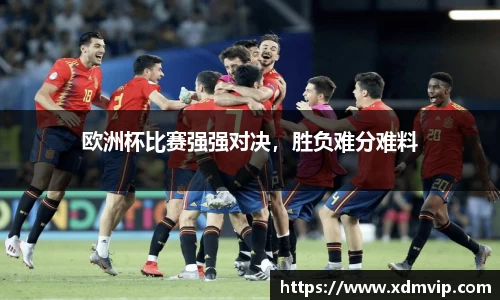 欧洲杯比赛强强对决，胜负难分难料