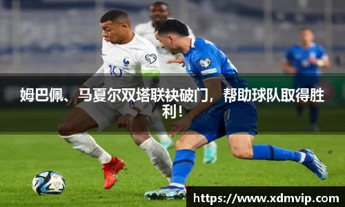 姆巴佩、马夏尔双塔联袂破门，帮助球队取得胜利！