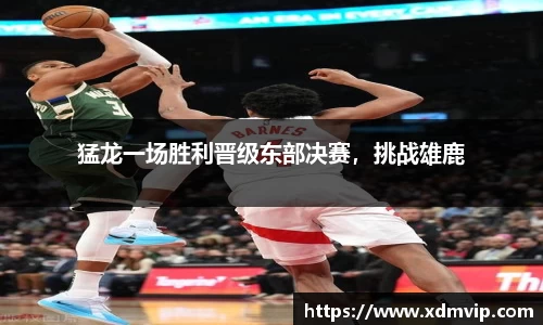 猛龙一场胜利晋级东部决赛，挑战雄鹿