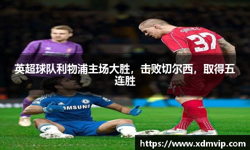 英超球队利物浦主场大胜，击败切尔西，取得五连胜