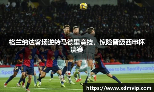 格兰纳达客场逆转马德里竞技，惊险晋级西甲杯决赛