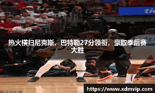 热火横扫尼克斯，巴特勒27分领衔，豪取季后赛大胜