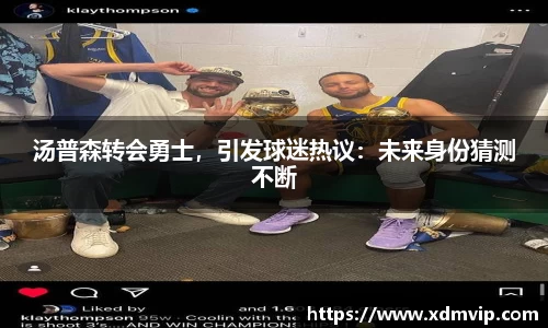 汤普森转会勇士，引发球迷热议：未来身份猜测不断