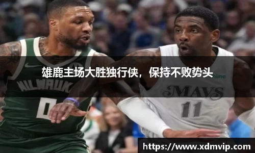 雄鹿主场大胜独行侠，保持不败势头