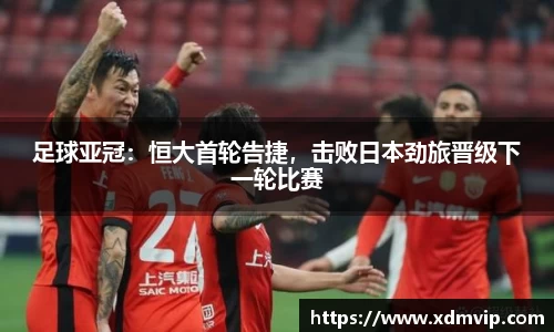 足球亚冠：恒大首轮告捷，击败日本劲旅晋级下一轮比赛