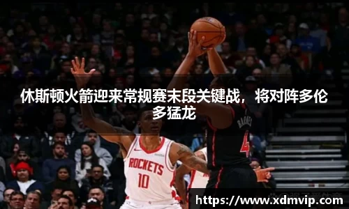 休斯顿火箭迎来常规赛末段关键战，将对阵多伦多猛龙