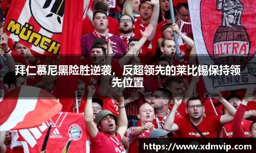 拜仁慕尼黑险胜逆袭，反超领先的莱比锡保持领先位置
