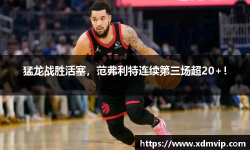 猛龙战胜活塞，范弗利特连续第三场超20+！
