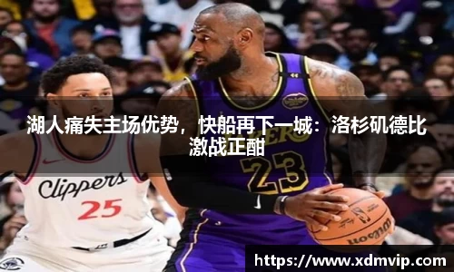 湖人痛失主场优势，快船再下一城：洛杉矶德比激战正酣