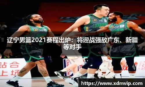 辽宁男篮2021赛程出炉：将迎战强敌广东、新疆等对手