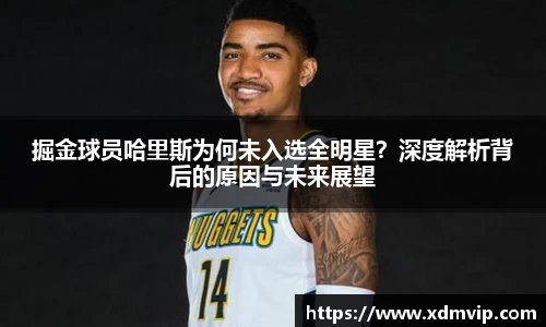 掘金球员哈里斯为何未入选全明星？深度解析背后的原因与未来展望
