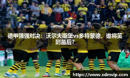 德甲强强对决：沃尔夫斯堡vs多特蒙德，谁将笑到最后？