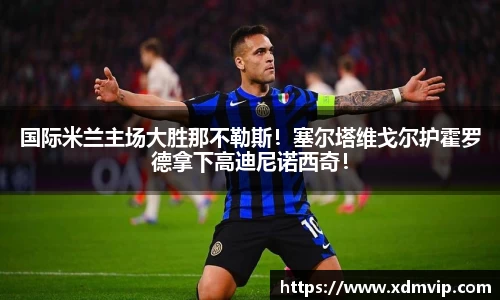 国际米兰主场大胜那不勒斯！塞尔塔维戈尔护霍罗德拿下高迪尼诺西奇！