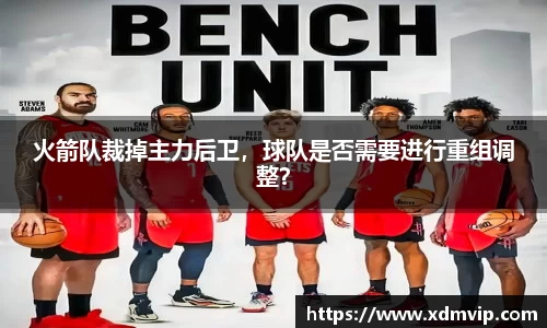火箭队裁掉主力后卫，球队是否需要进行重组调整？
