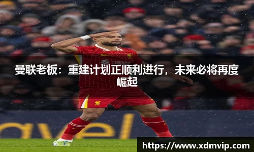 曼联老板：重建计划正顺利进行，未来必将再度崛起