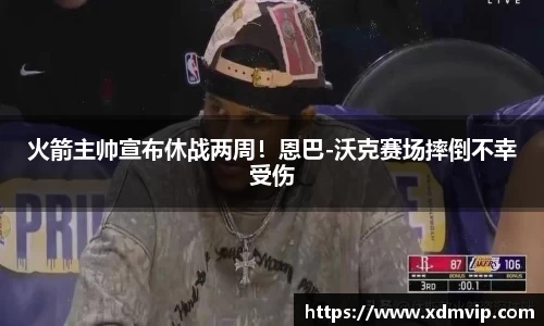 火箭主帅宣布休战两周！恩巴-沃克赛场摔倒不幸受伤