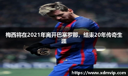 梅西将在2021年离开巴塞罗那，结束20年传奇生涯