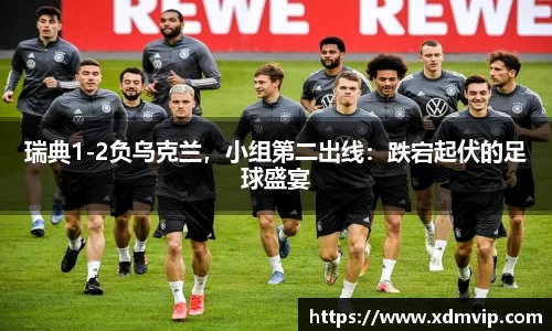 瑞典1-2负乌克兰，小组第二出线：跌宕起伏的足球盛宴