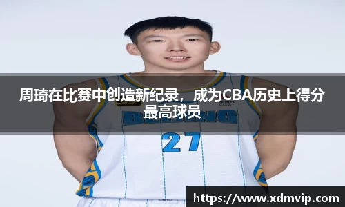 周琦在比赛中创造新纪录，成为CBA历史上得分最高球员