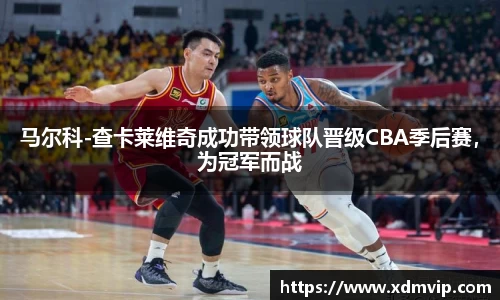 马尔科-查卡莱维奇成功带领球队晋级CBA季后赛，为冠军而战