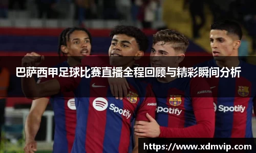 巴萨西甲足球比赛直播全程回顾与精彩瞬间分析