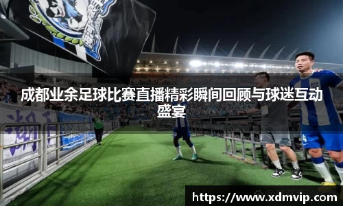 成都业余足球比赛直播精彩瞬间回顾与球迷互动盛宴