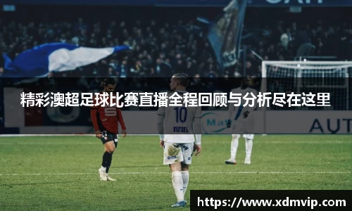 精彩澳超足球比赛直播全程回顾与分析尽在这里