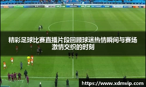 精彩足球比赛直播片段回顾球迷热情瞬间与赛场激情交织的时刻