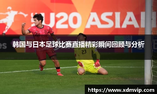 韩国与日本足球比赛直播精彩瞬间回顾与分析