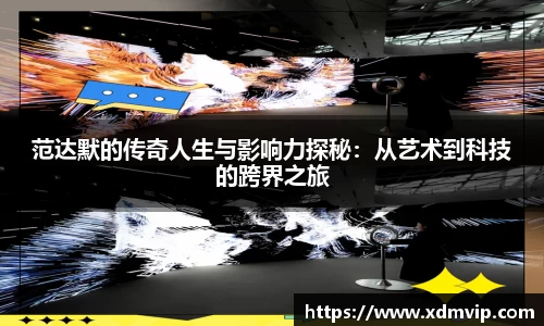 范达默的传奇人生与影响力探秘：从艺术到科技的跨界之旅