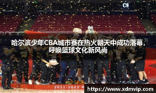 哈尔滨少年CBA城市赛在热火朝天中成功落幕，呼唤篮球文化新风尚