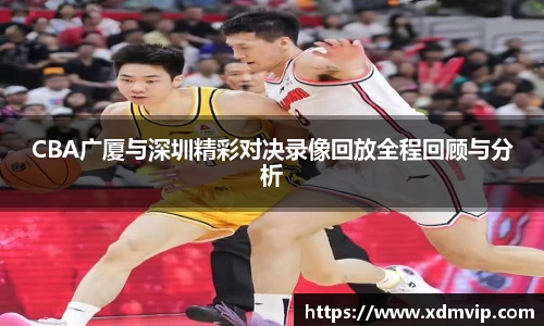 CBA广厦与深圳精彩对决录像回放全程回顾与分析