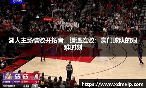 湖人主场惜败开拓者，遭遇连败：豪门球队的艰难时刻