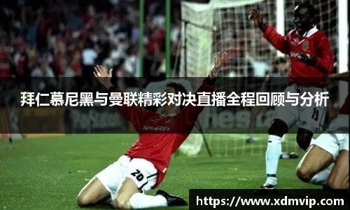 拜仁慕尼黑与曼联精彩对决直播全程回顾与分析